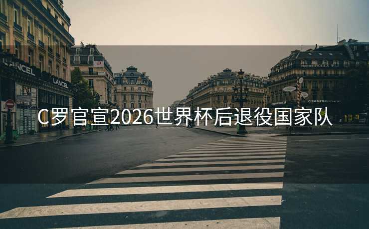 C罗官宣2026世界杯后退役国家队