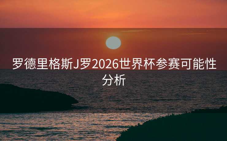 罗德里格斯J罗2026世界杯参赛可能性分析