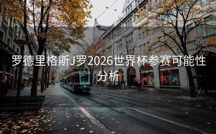 罗德里格斯J罗2026世界杯参赛可能性分析